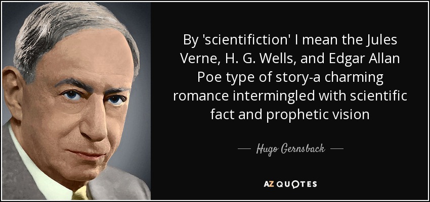 By 'scientifiction' I mean the Jules Verne, H. G. Wells, and Edgar Allan Poe type of story-a charming romance intermingled with scientific fact and prophetic vision - Hugo Gernsback