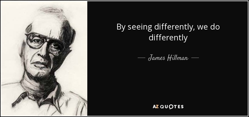 By seeing differently, we do differently - James Hillman