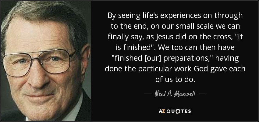By seeing life's experiences on through to the end, on our small scale we can finally say, as Jesus did on the cross, 