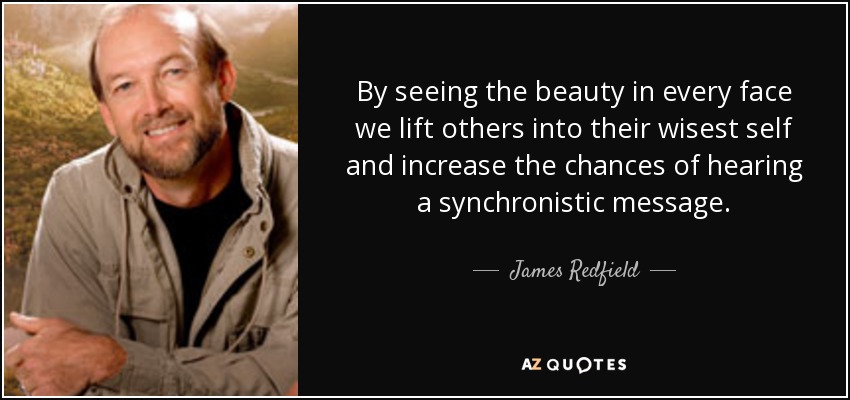 By seeing the beauty in every face we lift others into their wisest self and increase the chances of hearing a synchronistic message. - James Redfield