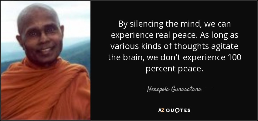 By silencing the mind, we can experience real peace. As long as various kinds of thoughts agitate the brain, we don't experience 100 percent peace. - Henepola Gunaratana