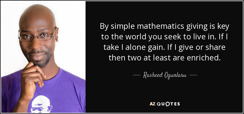 By simple mathematics giving is key to the world you seek to live in. If I take I alone gain. If I give or share then two at least are enriched. - Rasheed Ogunlaru