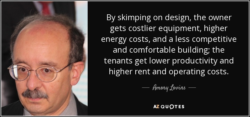 By skimping on design, the owner gets costlier equipment, higher energy costs, and a less competitive and comfortable building; the tenants get lower productivity and higher rent and operating costs. - Amory Lovins