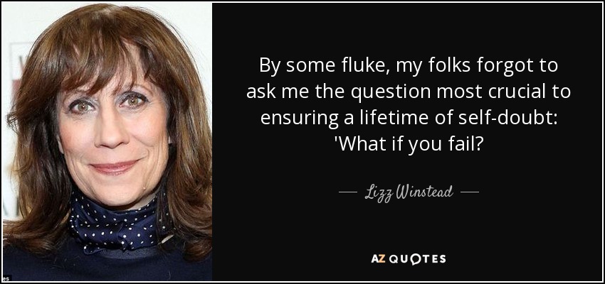By some fluke, my folks forgot to ask me the question most crucial to ensuring a lifetime of self-doubt: 'What if you fail? - Lizz Winstead