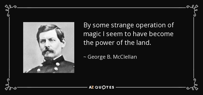 By some strange operation of magic I seem to have become the power of the land. - George B. McClellan
