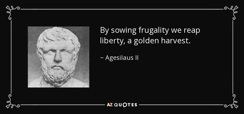 By sowing frugality we reap liberty, a golden harvest. - Agesilaus II