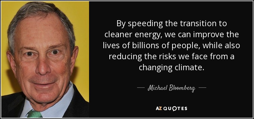 By speeding the transition to cleaner energy, we can improve the lives of billions of people, while also reducing the risks we face from a changing climate. - Michael Bloomberg