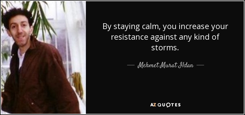By staying calm, you increase your resistance against any kind of storms. - Mehmet Murat Ildan