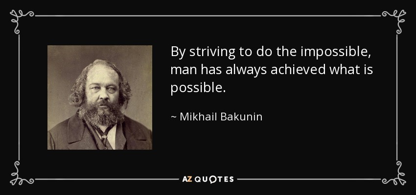 By striving to do the impossible, man has always achieved what is possible. - Mikhail Bakunin