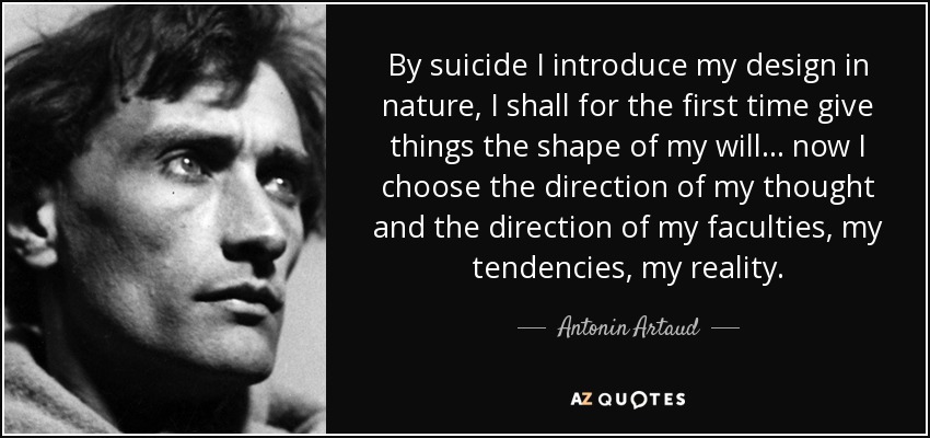 By suicide I introduce my design in nature, I shall for the first time give things the shape of my will ... now I choose the direction of my thought and the direction of my faculties, my tendencies, my reality. - Antonin Artaud