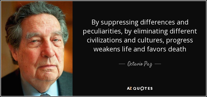 By suppressing differences and peculiarities, by eliminating different civilizations and cultures, progress weakens life and favors death - Octavio Paz