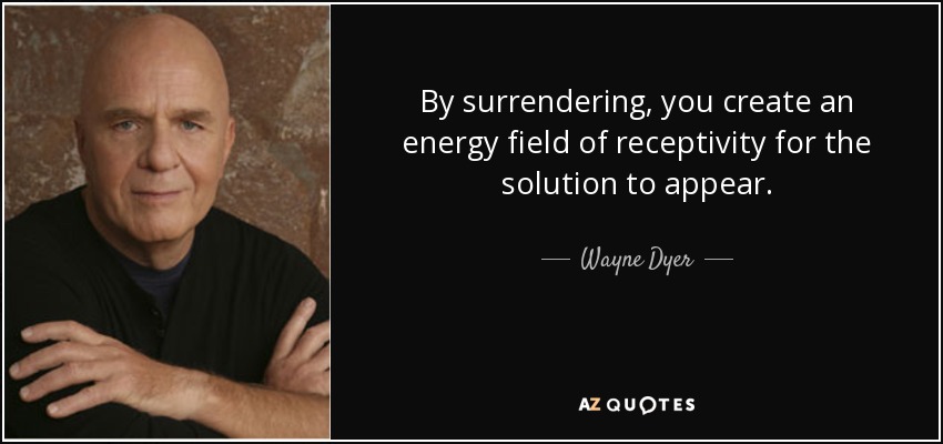 By surrendering, you create an energy field of receptivity for the solution to appear. - Wayne Dyer