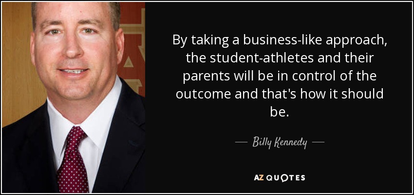 By taking a business-like approach, the student-athletes and their parents will be in control of the outcome and that's how it should be. - Billy Kennedy