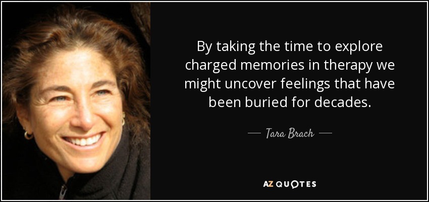 By taking the time to explore charged memories in therapy we might uncover feelings that have been buried for decades. - Tara Brach
