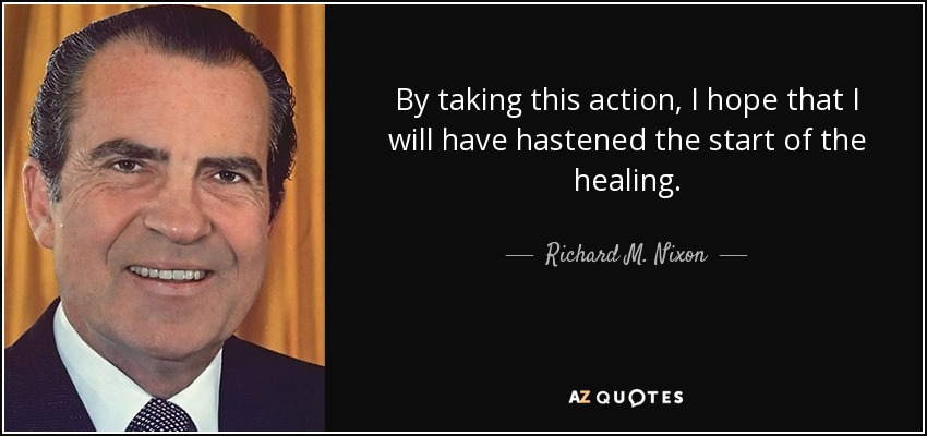 By taking this action, I hope that I will have hastened the start of the healing. - Richard M. Nixon