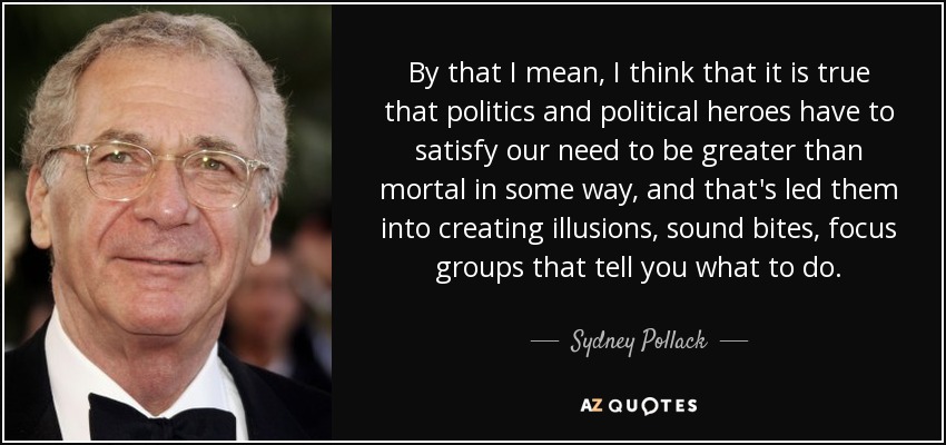 By that I mean, I think that it is true that politics and political heroes have to satisfy our need to be greater than mortal in some way, and that's led them into creating illusions, sound bites, focus groups that tell you what to do. - Sydney Pollack