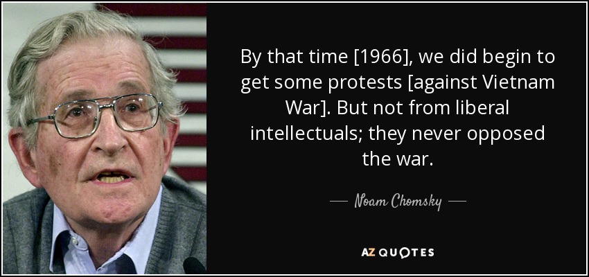 By that time [1966], we did begin to get some protests [against Vietnam War]. But not from liberal intellectuals; they never opposed the war. - Noam Chomsky