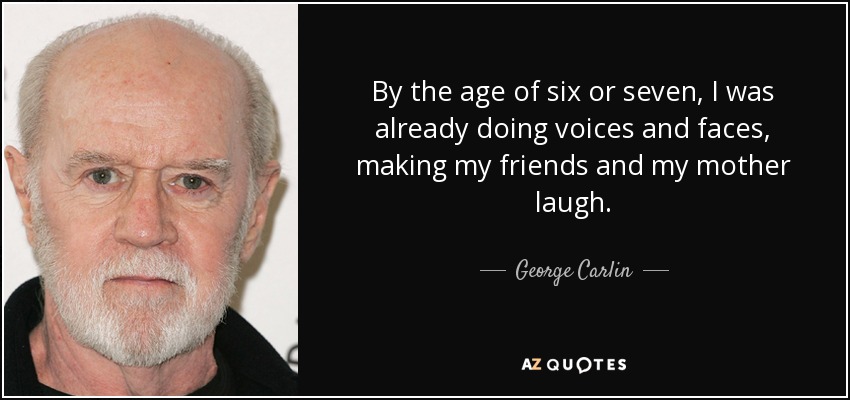 By the age of six or seven, I was already doing voices and faces, making my friends and my mother laugh. - George Carlin