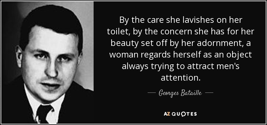 By the care she lavishes on her toilet, by the concern she has for her beauty set off by her adornment, a woman regards herself as an object always trying to attract men's attention. - Georges Bataille