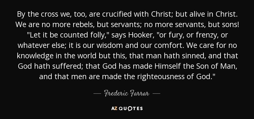 By the cross we, too, are crucified with Christ; but alive in Christ. We are no more rebels, but servants; no more servants, but sons! 