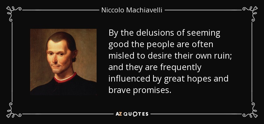 By the delusions of seeming good the people are often misled to desire their own ruin; and they are frequently influenced by great hopes and brave promises. - Niccolo Machiavelli