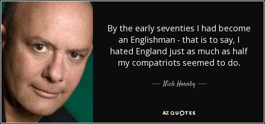 By the early seventies I had become an Englishman - that is to say, I hated England just as much as half my compatriots seemed to do. - Nick Hornby