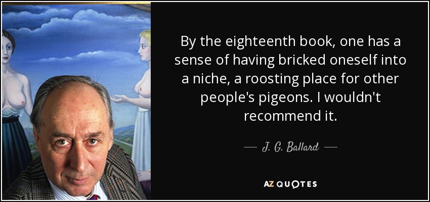 By the eighteenth book, one has a sense of having bricked oneself into a niche, a roosting place for other people's pigeons. I wouldn't recommend it. - J. G. Ballard