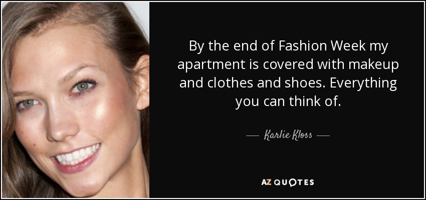 By the end of Fashion Week my apartment is covered with makeup and clothes and shoes. Everything you can think of. - Karlie Kloss