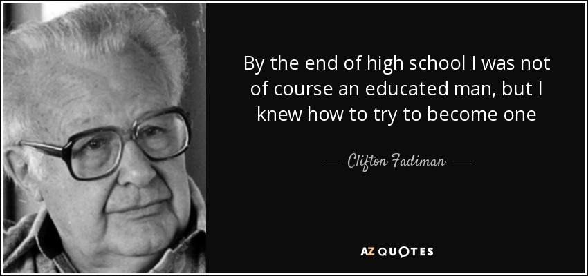 By the end of high school I was not of course an educated man, but I knew how to try to become one - Clifton Fadiman
