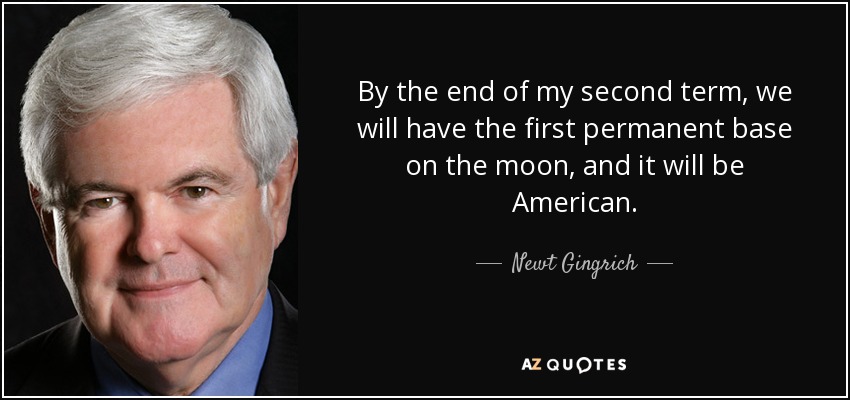 By the end of my second term, we will have the first permanent base on the moon, and it will be American. - Newt Gingrich