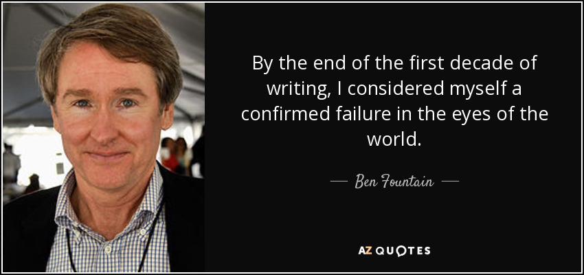 By the end of the first decade of writing, I considered myself a confirmed failure in the eyes of the world. - Ben Fountain