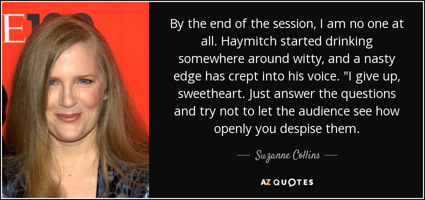 By the end of the session, I am no one at all. Haymitch started drinking somewhere around witty, and a nasty edge has crept into his voice. 