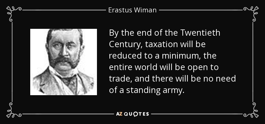 By the end of the Twentieth Century, taxation will be reduced to a minimum, the entire world will be open to trade, and there will be no need of a standing army. - Erastus Wiman