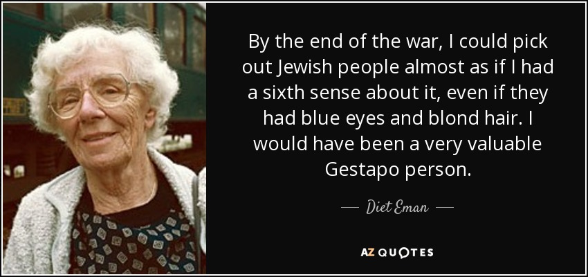 By the end of the war, I could pick out Jewish people almost as if I had a sixth sense about it, even if they had blue eyes and blond hair. I would have been a very valuable Gestapo person. - Diet Eman