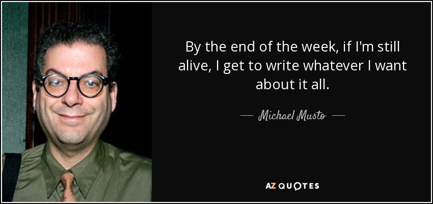 By the end of the week, if I'm still alive, I get to write whatever I want about it all. - Michael Musto