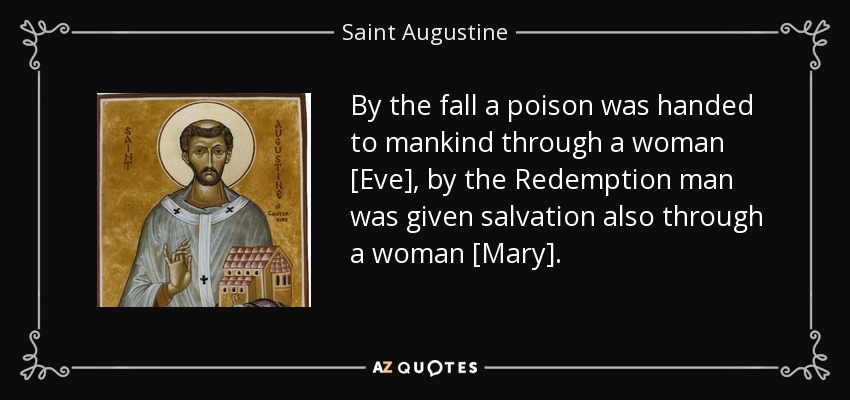 By the fall a poison was handed to mankind through a woman [Eve], by the Redemption man was given salvation also through a woman [Mary]. - Saint Augustine
