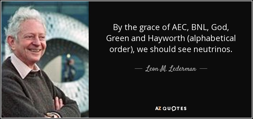 By the grace of AEC, BNL, God, Green and Hayworth (alphabetical order), we should see neutrinos. - Leon M. Lederman