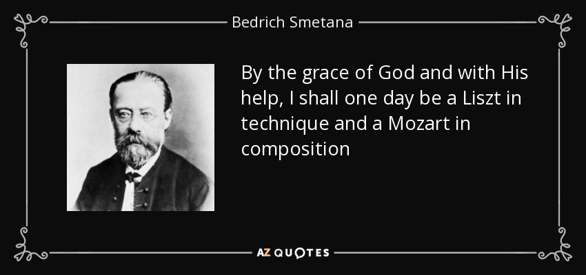 By the grace of God and with His help, I shall one day be a Liszt in technique and a Mozart in composition - Bedrich Smetana
