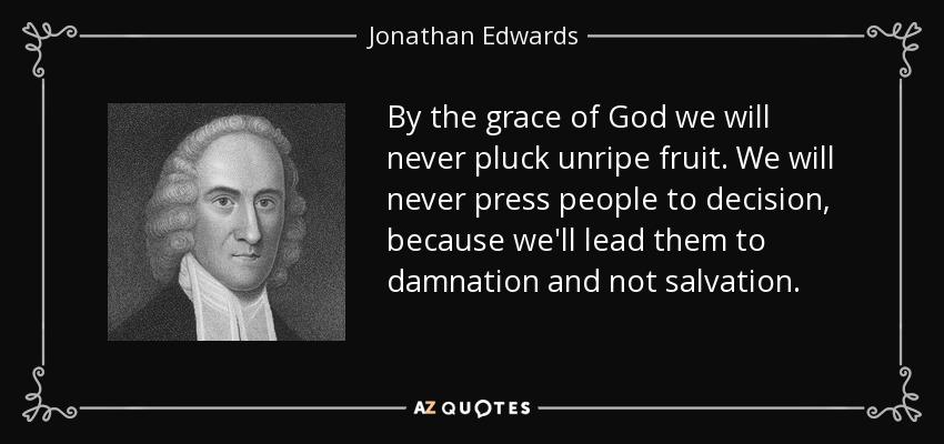 By the grace of God we will never pluck unripe fruit. We will never press people to decision, because we'll lead them to damnation and not salvation. - Jonathan Edwards