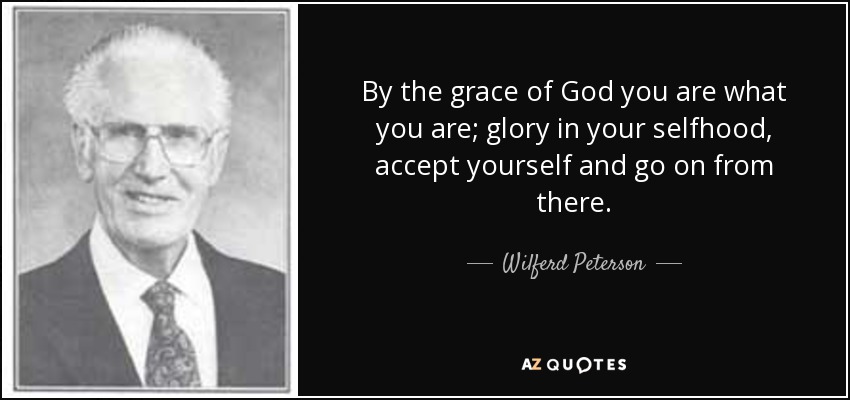 By the grace of God you are what you are; glory in your selfhood, accept yourself and go on from there. - Wilferd Peterson