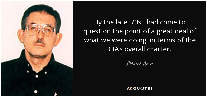 By the late '70s I had come to question the point of a great deal of what we were doing, in terms of the CIA's overall charter. - Aldrich Ames