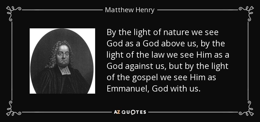 By the light of nature we see God as a God above us, by the light of the law we see Him as a God against us, but by the light of the gospel we see Him as Emmanuel, God with us. - Matthew Henry