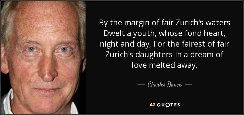 By the margin of fair Zurich's waters Dwelt a youth, whose fond heart, night and day, For the fairest of fair Zurich's daughters In a dream of love melted away. - Charles Dance