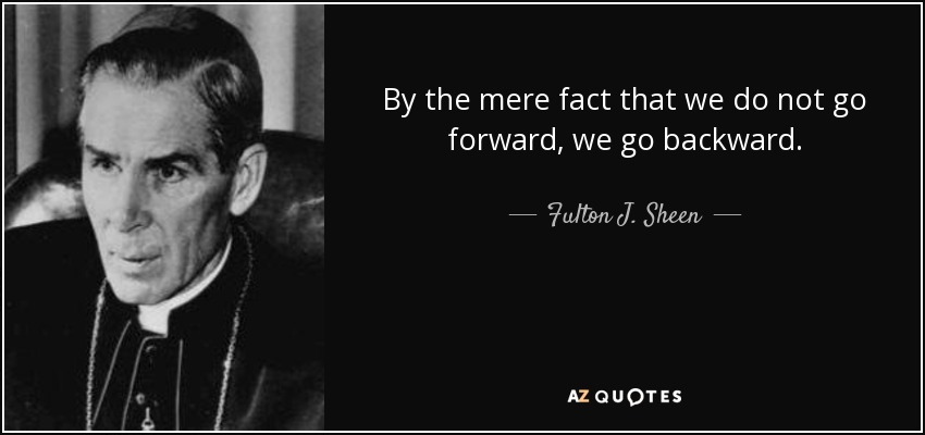 By the mere fact that we do not go forward, we go backward. - Fulton J. Sheen