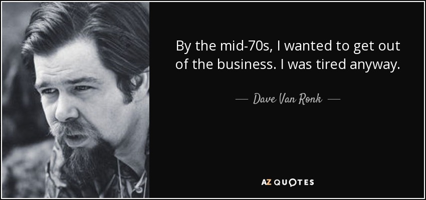 By the mid-70s, I wanted to get out of the business. I was tired anyway. - Dave Van Ronk