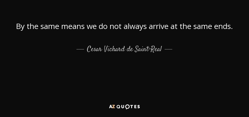 By the same means we do not always arrive at the same ends. - Cesar Vichard de Saint-Real
