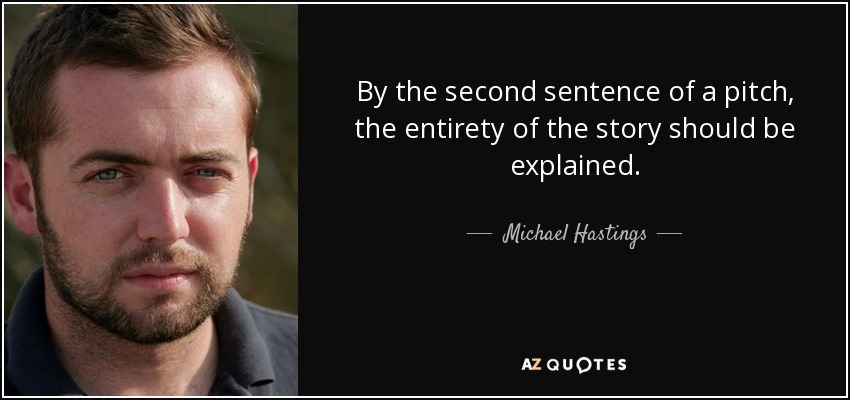 By the second sentence of a pitch, the entirety of the story should be explained. - Michael Hastings