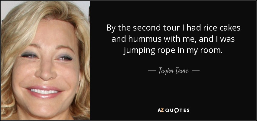 By the second tour I had rice cakes and hummus with me, and I was jumping rope in my room. - Taylor Dane