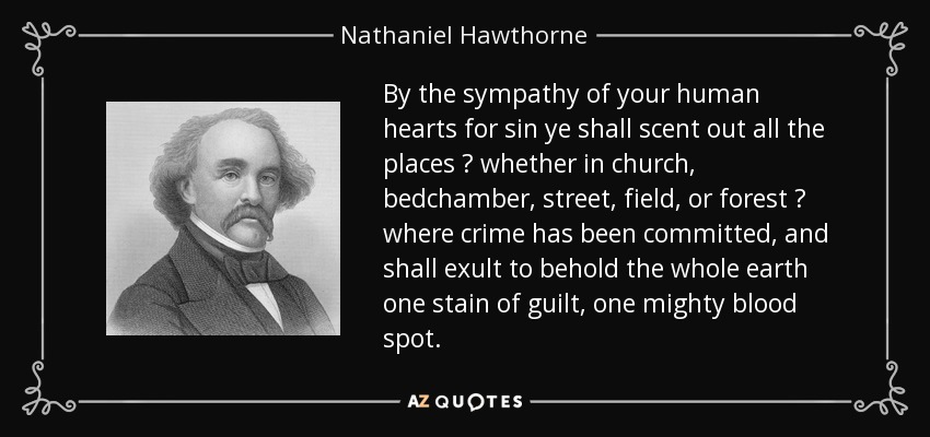 By the sympathy of your human hearts for sin ye shall scent out all the places  whether in church, bedchamber, street, field, or forest  where crime has been committed, and shall exult to behold the whole earth one stain of guilt, one mighty blood spot. - Nathaniel Hawthorne