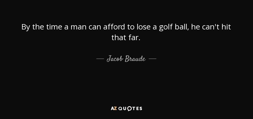 By the time a man can afford to lose a golf ball, he can't hit that far. - Jacob Braude